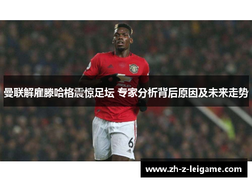 曼联解雇滕哈格震惊足坛 专家分析背后原因及未来走势