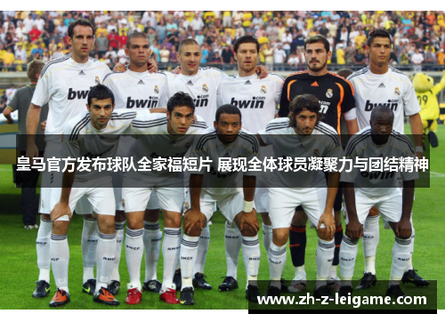 皇马官方发布球队全家福短片 展现全体球员凝聚力与团结精神