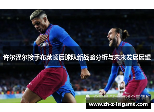 许尔泽尔接手布莱顿后球队新战略分析与未来发展展望