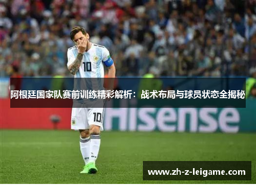 阿根廷国家队赛前训练精彩解析：战术布局与球员状态全揭秘