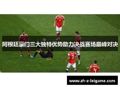 阿根廷豪门三大独特优势助力决战赛场巅峰对决
