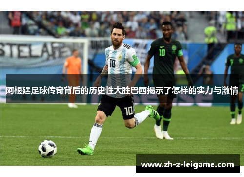 阿根廷足球传奇背后的历史性大胜巴西揭示了怎样的实力与激情