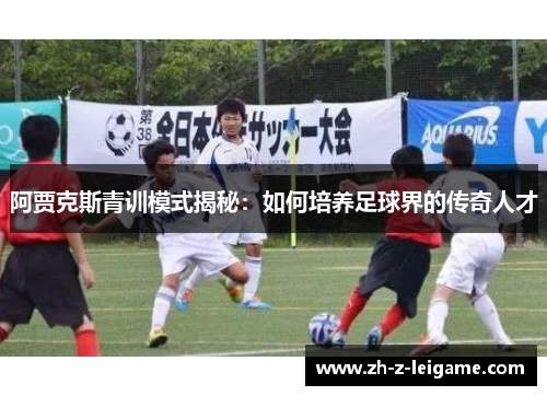 阿贾克斯青训模式揭秘：如何培养足球界的传奇人才