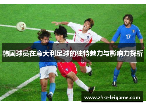 韩国球员在意大利足球的独特魅力与影响力探析