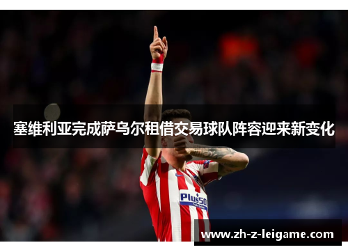 塞维利亚完成萨乌尔租借交易球队阵容迎来新变化