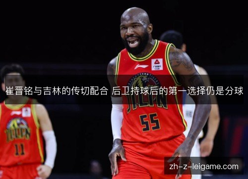 崔晋铭与吉林的传切配合 后卫持球后的第一选择仍是分球